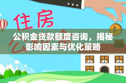 树林公积金贷款额度咨询，揭秘影响因素与优化策略