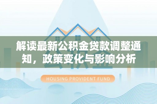 树林解读最新公积金贷款调整通知，政策变化与影响分析