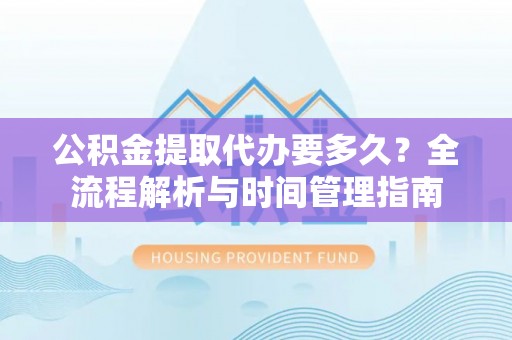树林公积金提取代办要多久？全流程解析与时间管理指南