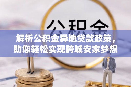 树林解析公积金异地贷款政策，助您轻松实现跨城安家梦想