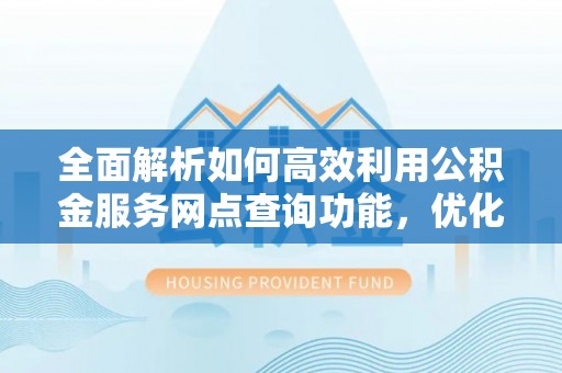 树林全面解析如何高效利用公积金服务网点查询功能，优化生活理财规划