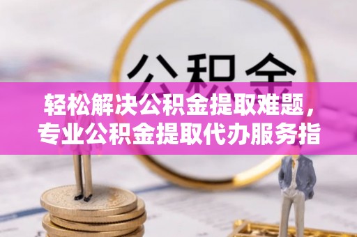 树林轻松解决公积金提取难题，专业公积金提取代办服务指南