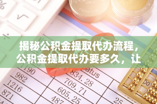 树林揭秘公积金提取代办流程，公积金提取代办要多久，让你心中有数