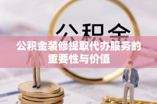 树林公积金装修提取代办服务的重要性与价值