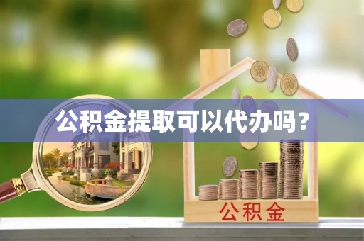 树林公积金提取可以代办吗？