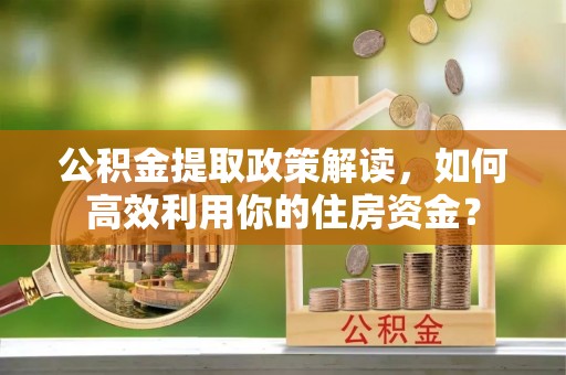 树林公积金提取政策解读，如何高效利用你的住房资金？