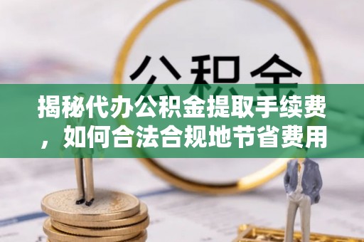 树林揭秘代办公积金提取手续费，如何合法合规地节省费用