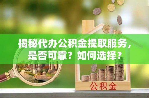树林揭秘代办公积金提取服务，是否可靠？如何选择？