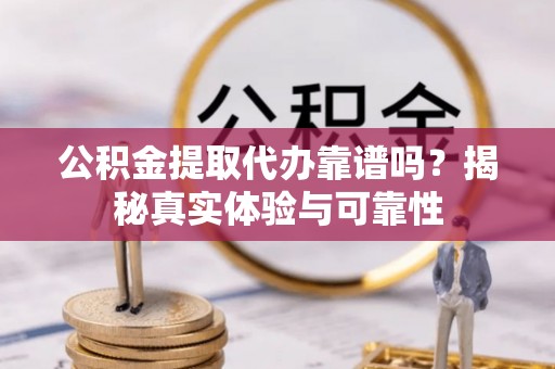 树林公积金提取代办靠谱吗？揭秘真实体验与可靠性