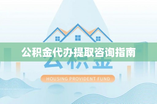 树林公积金代办提取咨询指南