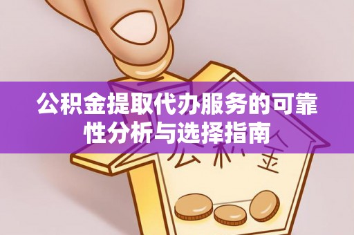 树林公积金提取代办服务的可靠性分析与选择指南