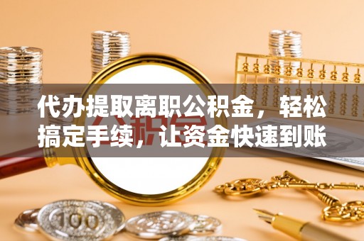 树林代办提取离职公积金，轻松搞定手续，让资金快速到账！