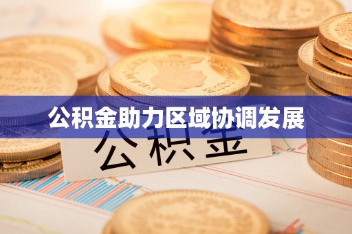 树林公积金助力区域协调发展