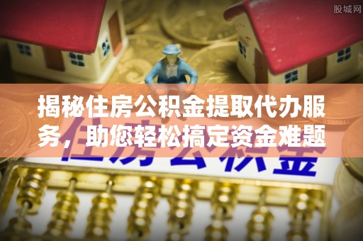 树林揭秘住房公积金提取代办服务，助您轻松搞定资金难题