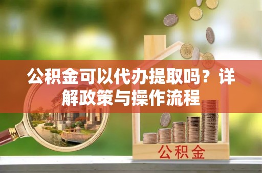 树林公积金可以代办提取吗？详解政策与操作流程