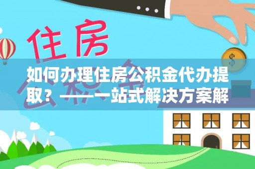 树林如何办理住房公积金代办提取？——一站式解决方案解析