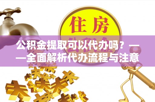 树林公积金提取可以代办吗？——全面解析代办流程与注意事项